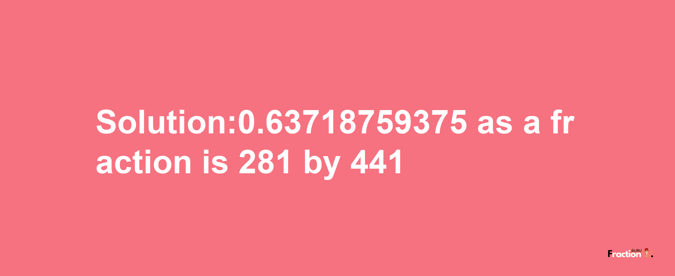 Solution:0.63718759375 as a fraction is 281/441