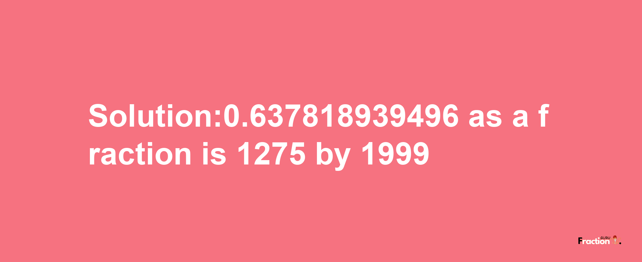 Solution:0.637818939496 as a fraction is 1275/1999