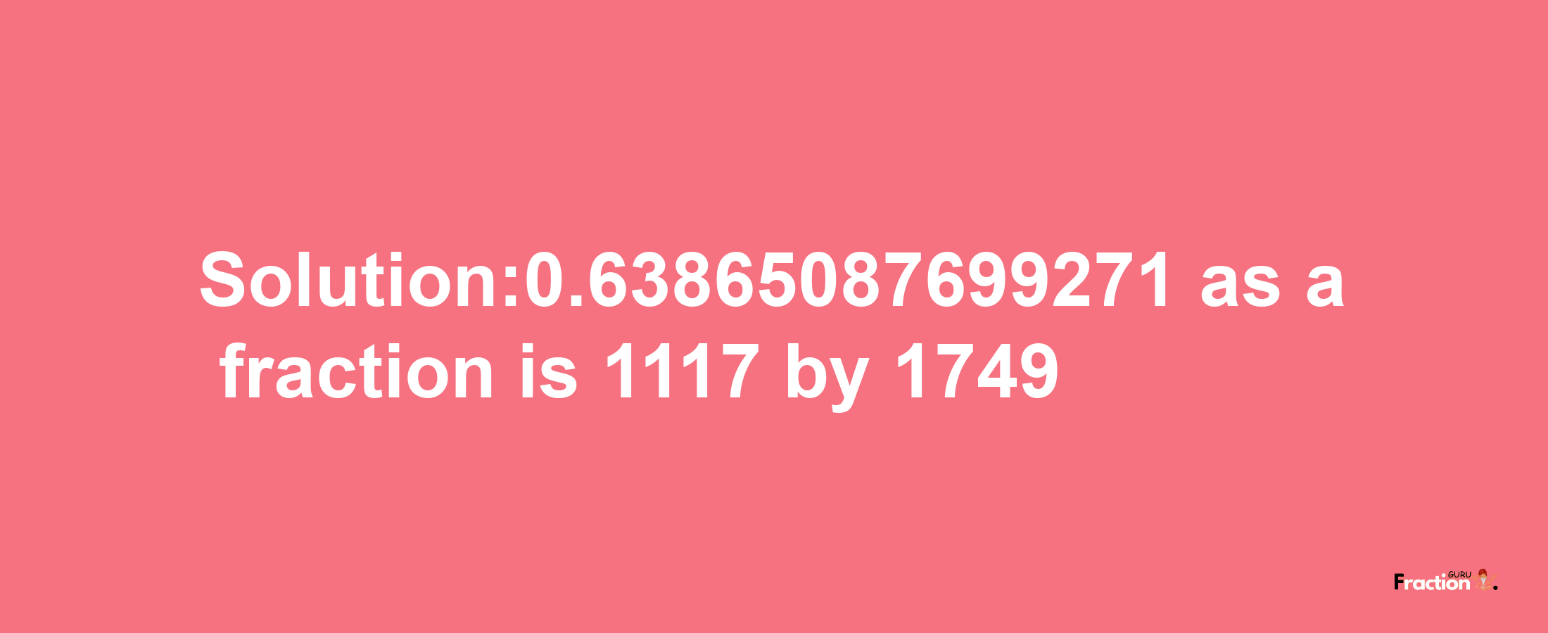 Solution:0.63865087699271 as a fraction is 1117/1749