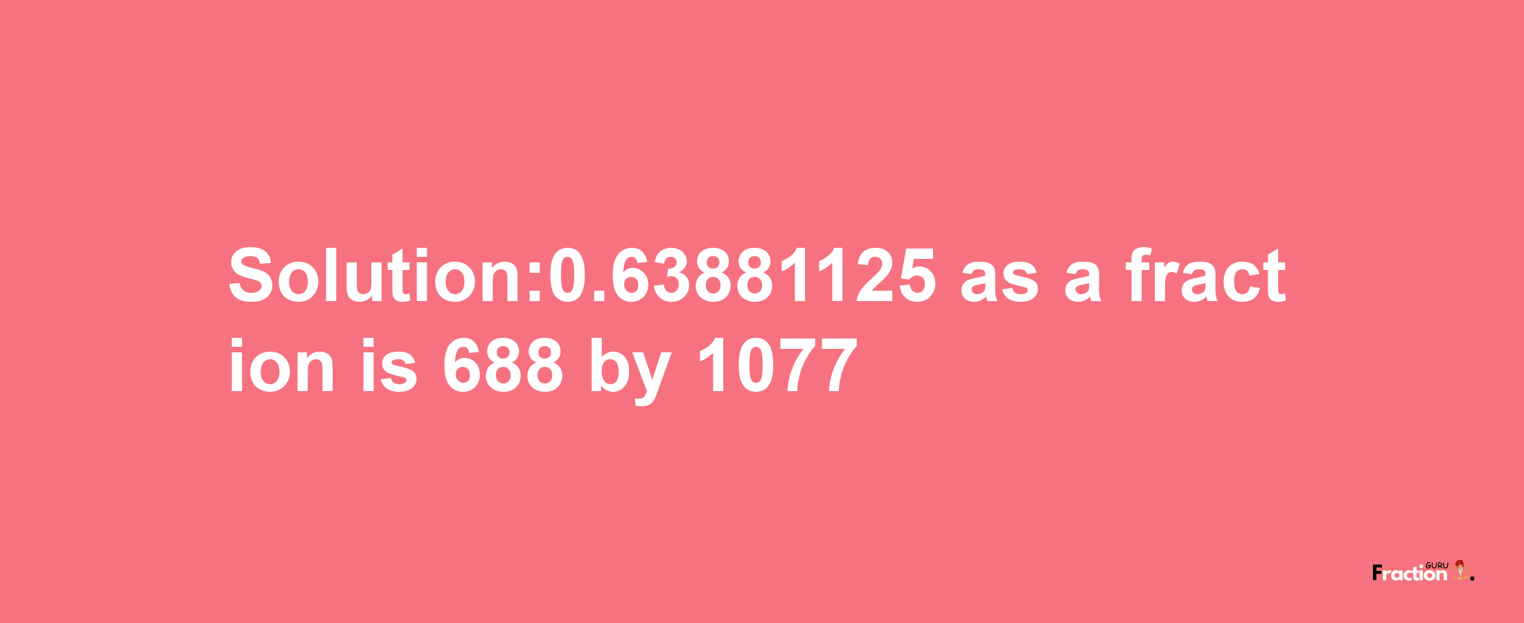 Solution:0.63881125 as a fraction is 688/1077