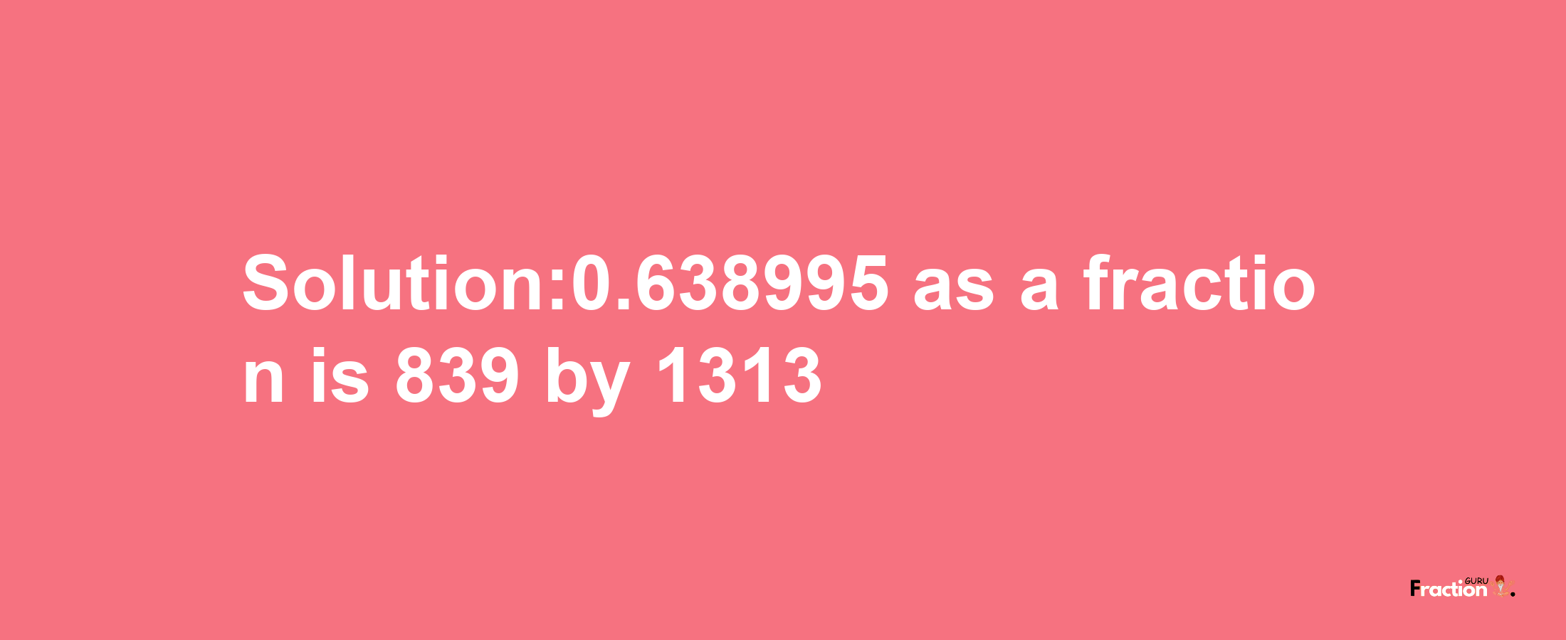 Solution:0.638995 as a fraction is 839/1313