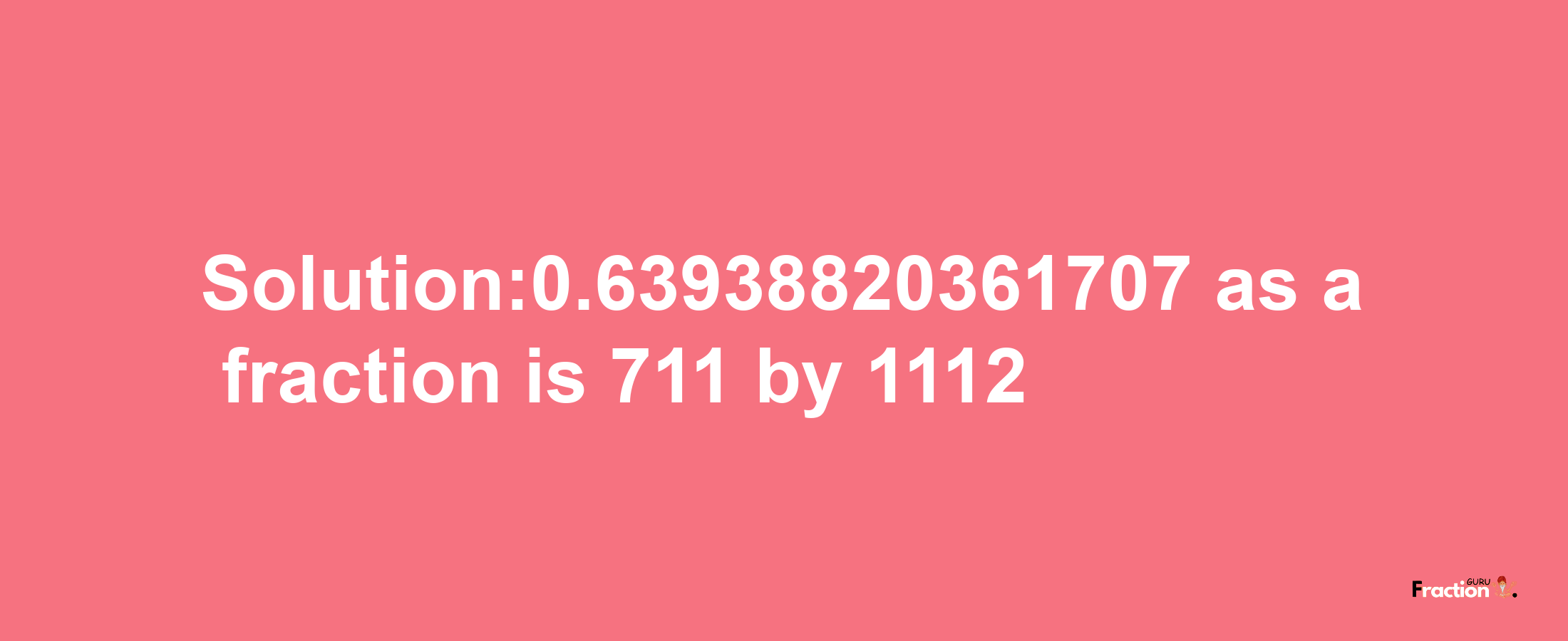 Solution:0.63938820361707 as a fraction is 711/1112