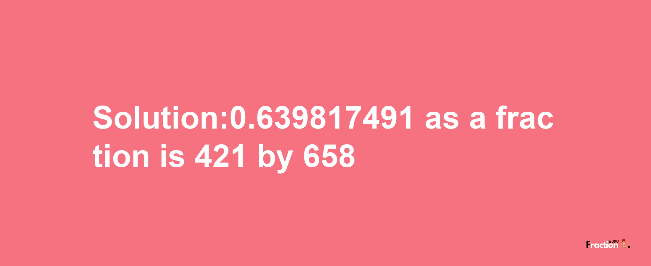 Solution:0.639817491 as a fraction is 421/658