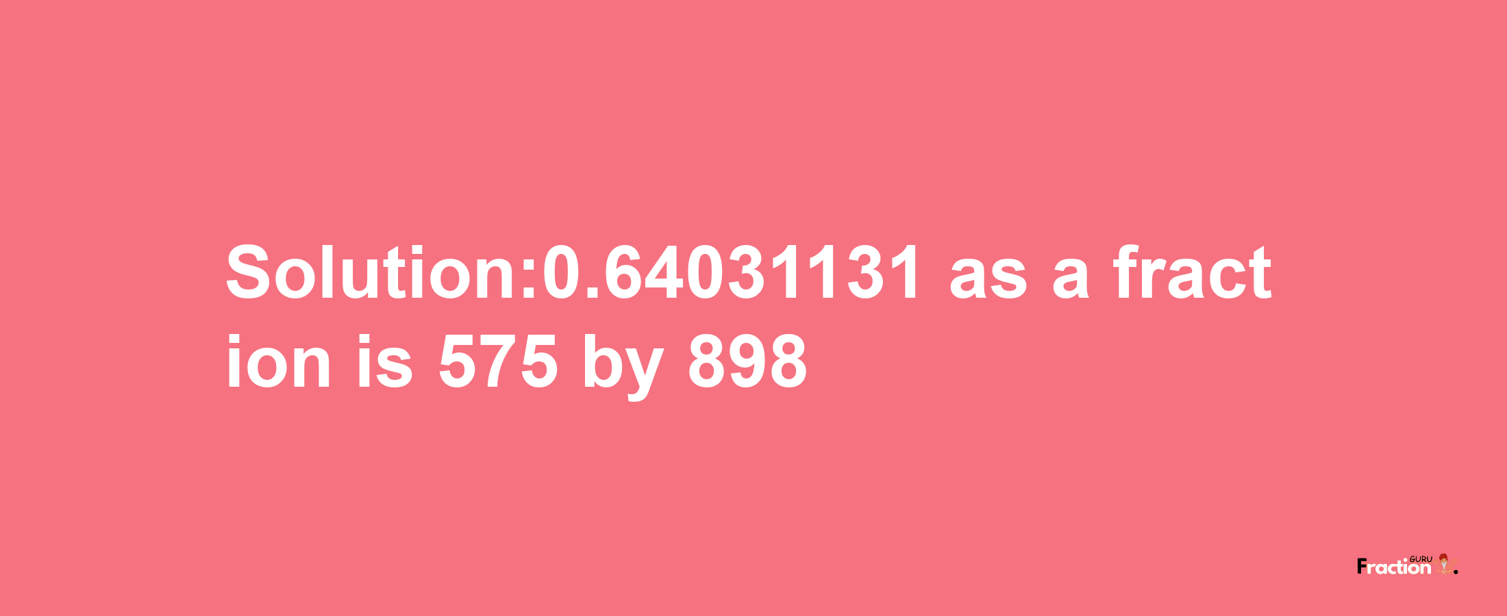 Solution:0.64031131 as a fraction is 575/898