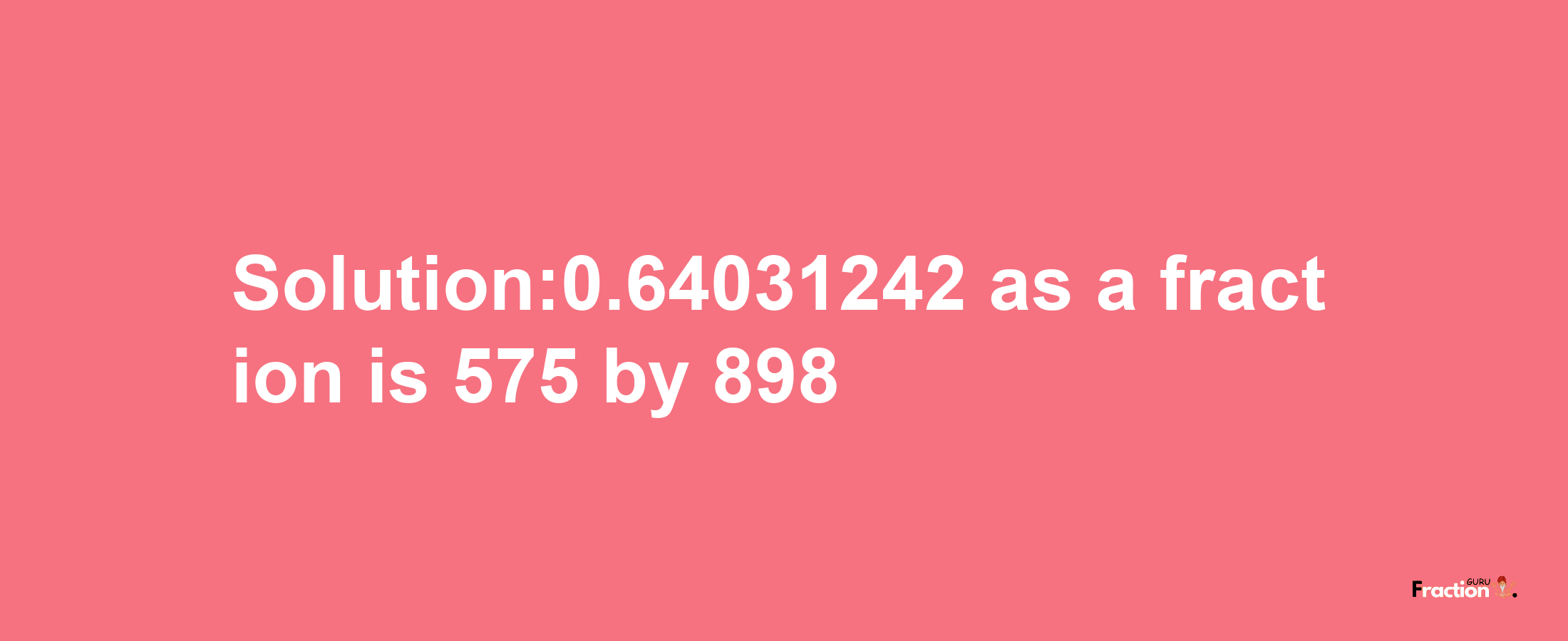 Solution:0.64031242 as a fraction is 575/898