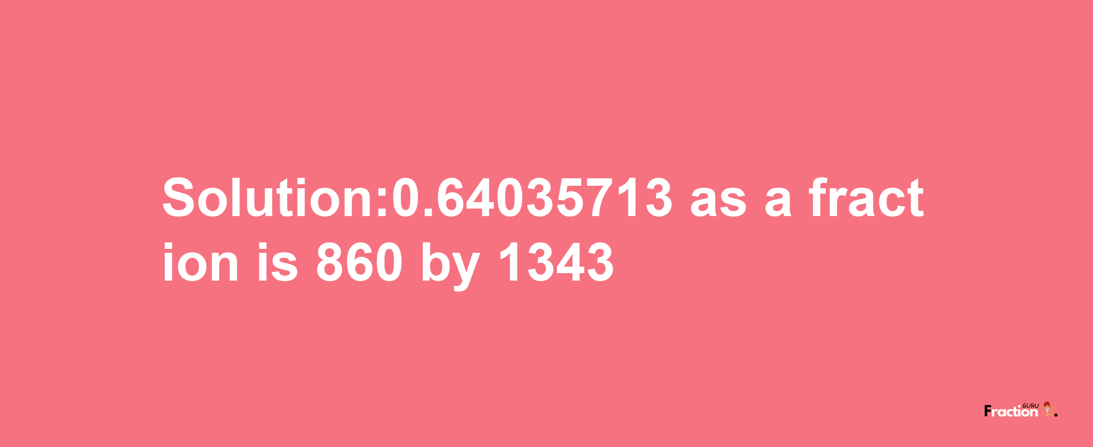 Solution:0.64035713 as a fraction is 860/1343