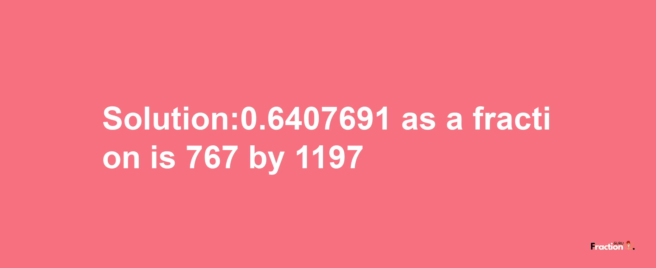 Solution:0.6407691 as a fraction is 767/1197