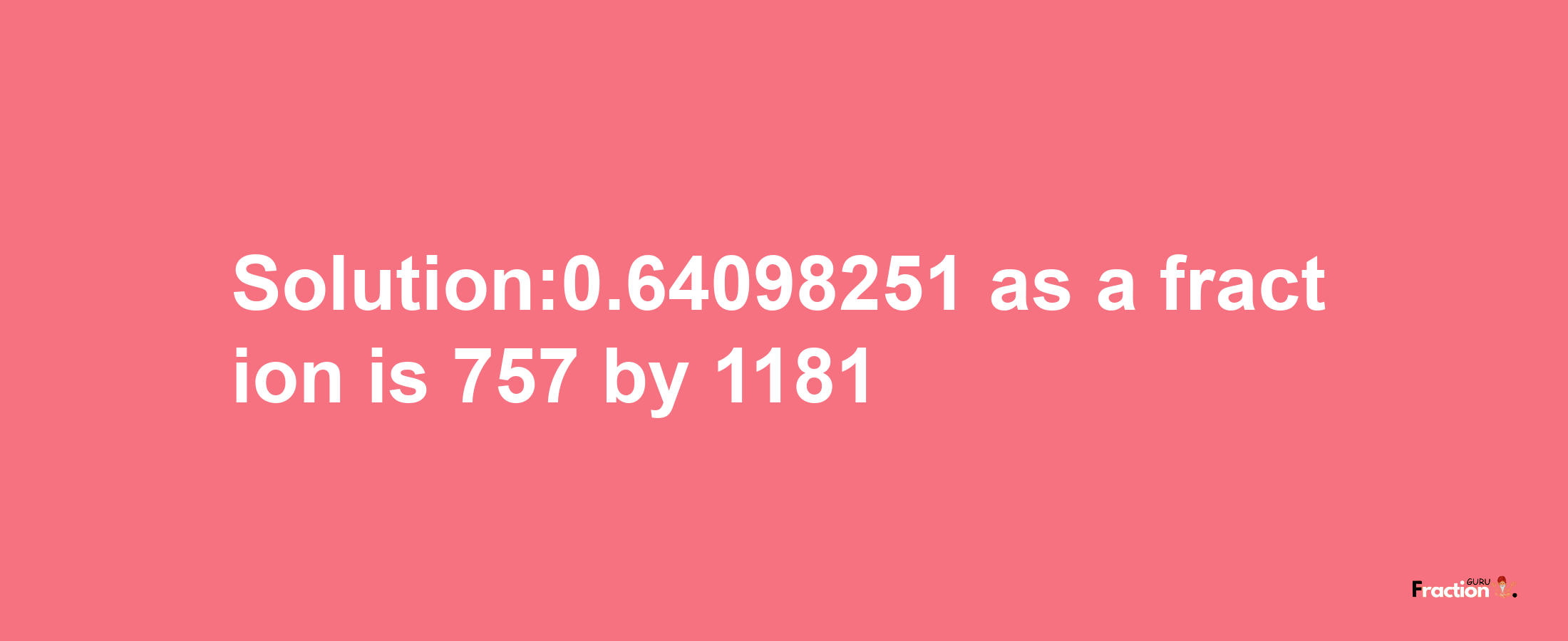 Solution:0.64098251 as a fraction is 757/1181