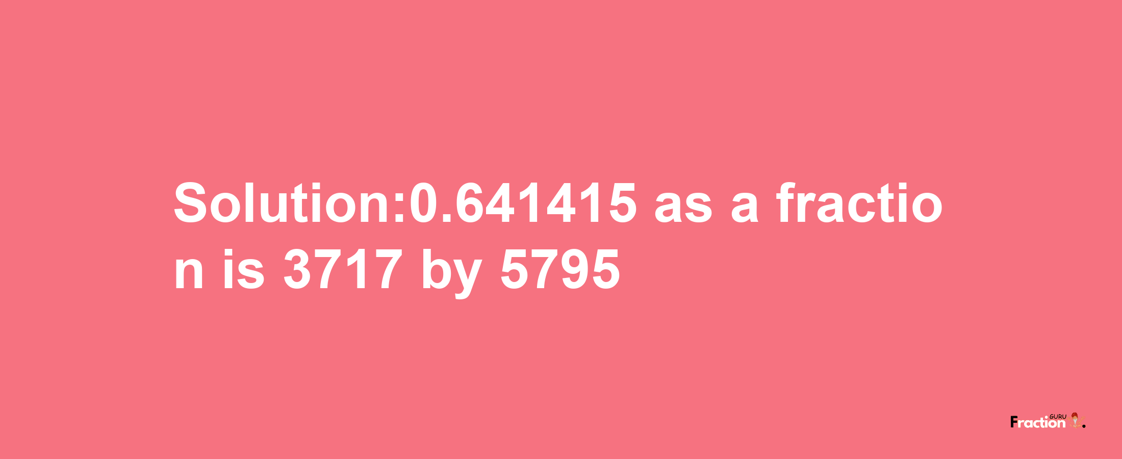 Solution:0.641415 as a fraction is 3717/5795