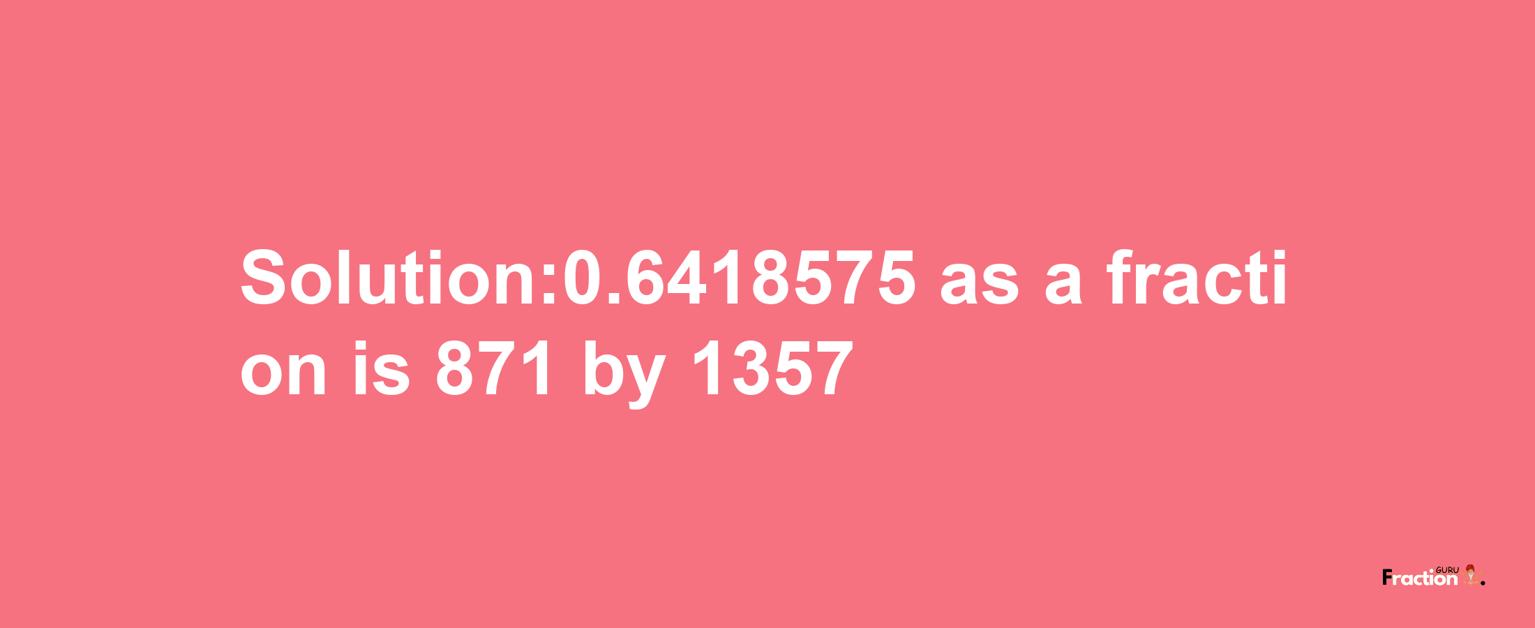 Solution:0.6418575 as a fraction is 871/1357