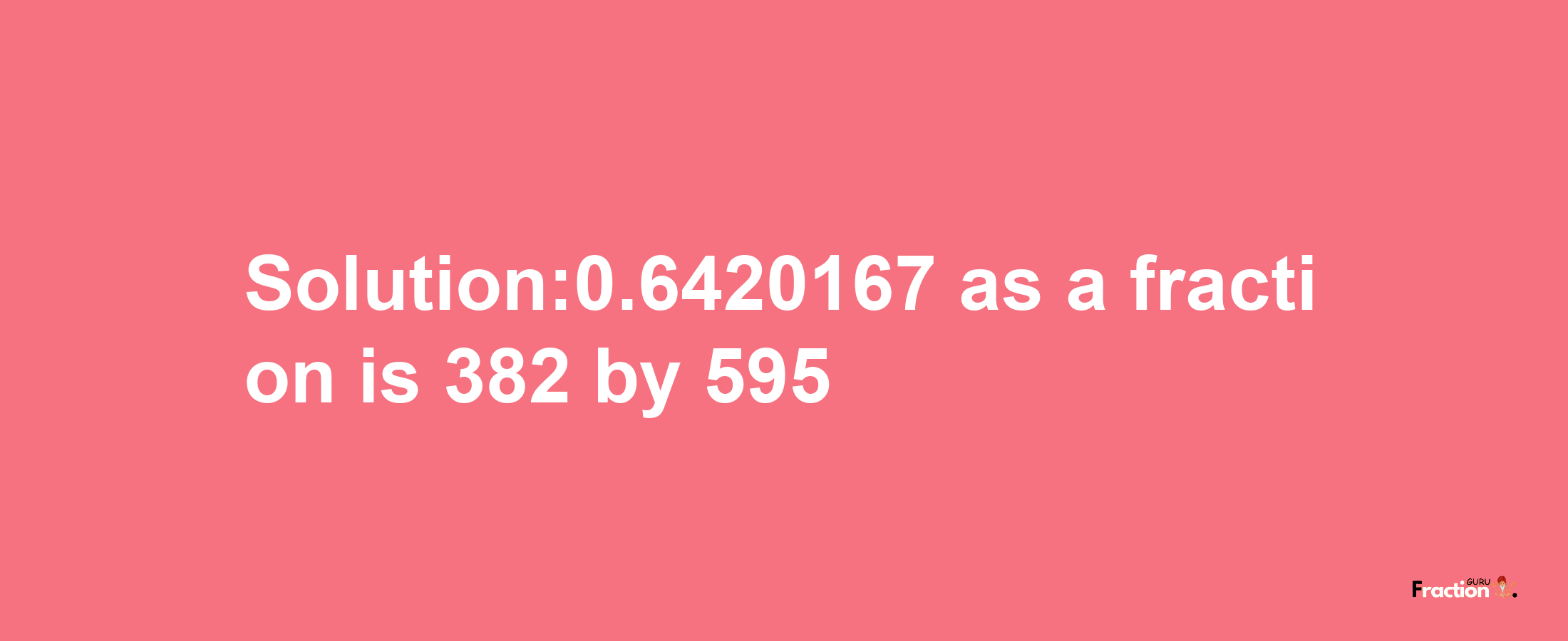 Solution:0.6420167 as a fraction is 382/595