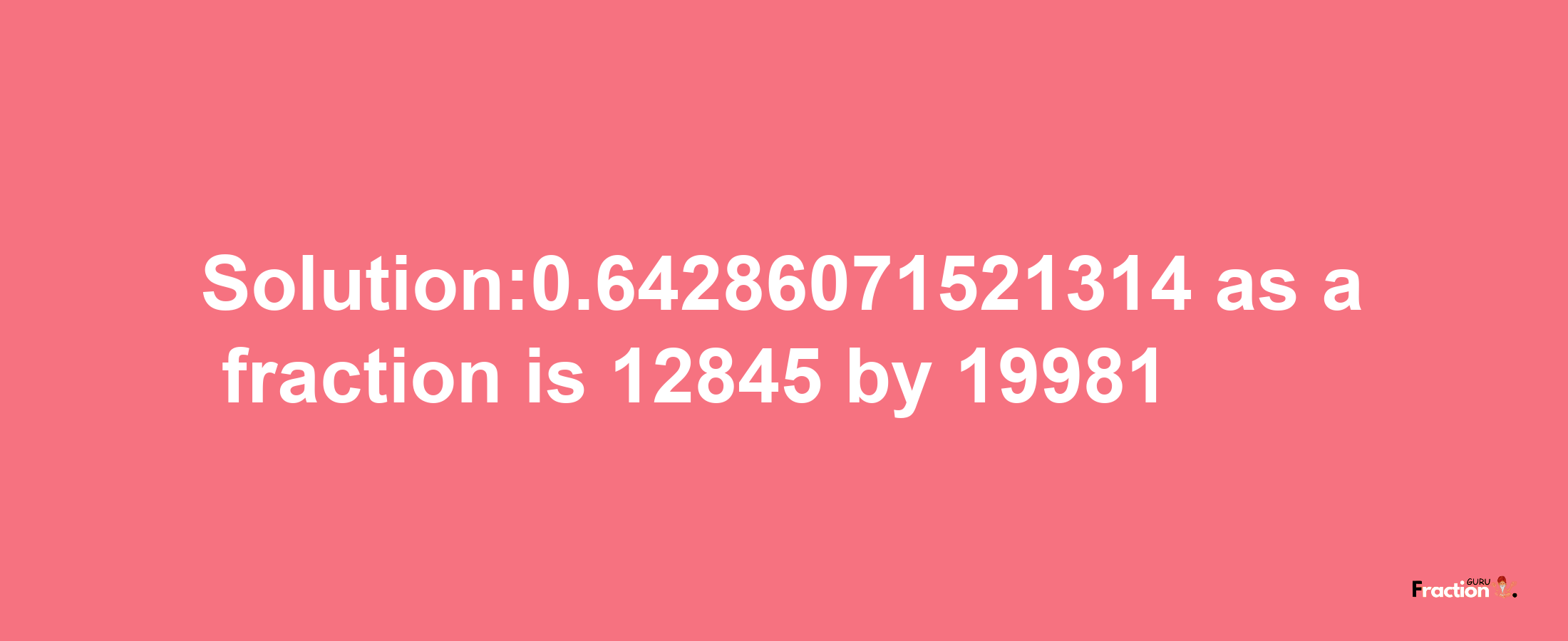 Solution:0.64286071521314 as a fraction is 12845/19981