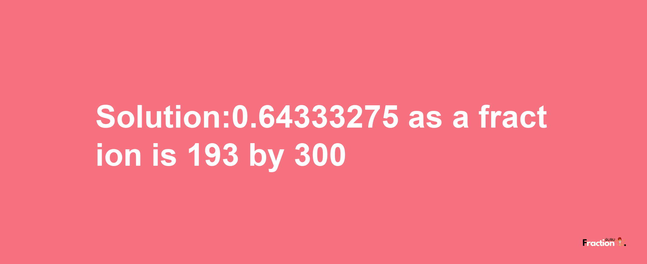 Solution:0.64333275 as a fraction is 193/300