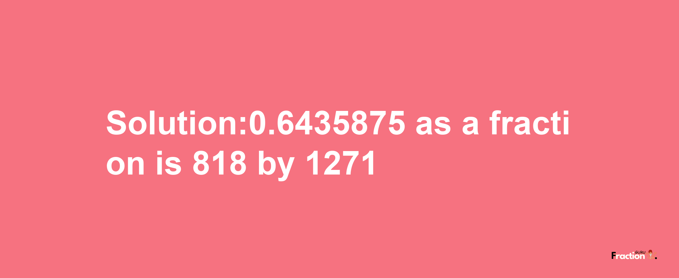 Solution:0.6435875 as a fraction is 818/1271