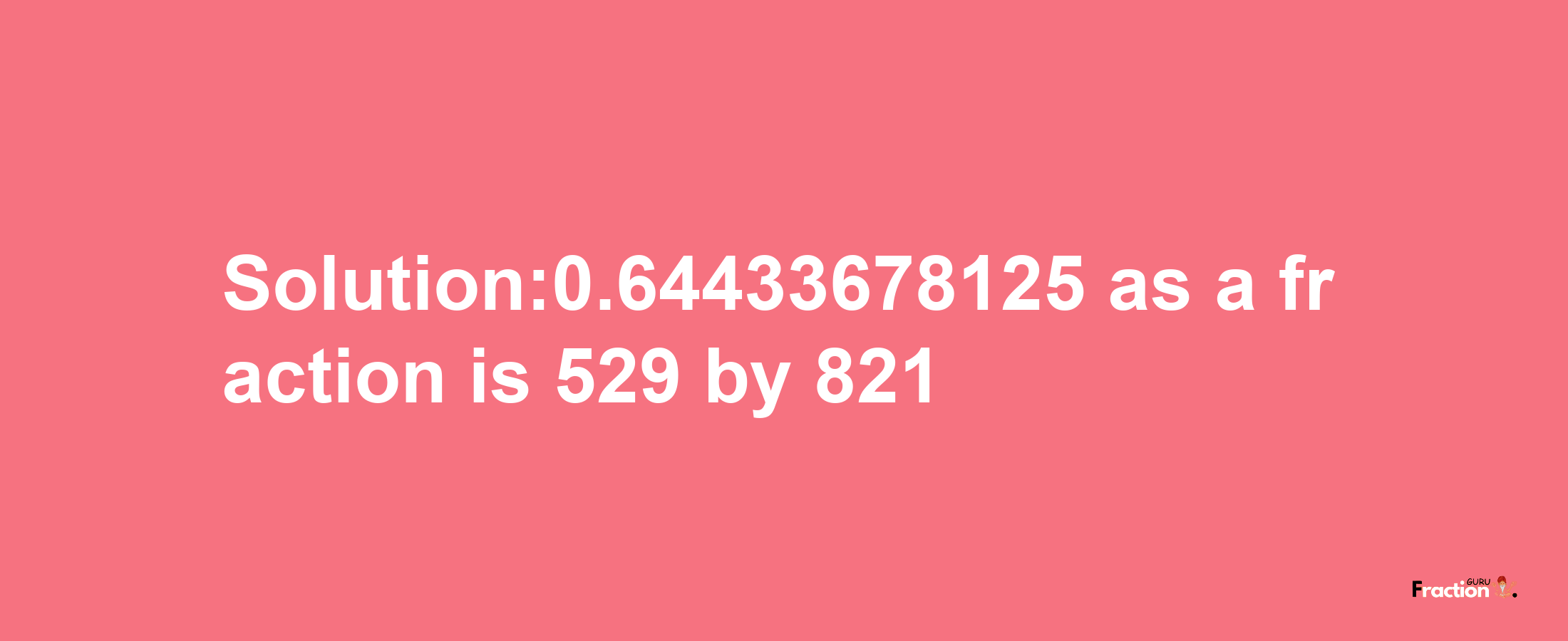 Solution:0.64433678125 as a fraction is 529/821