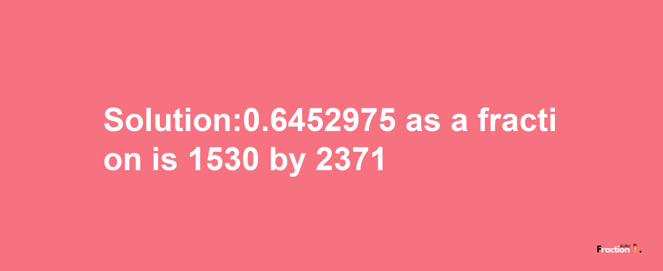 Solution:0.6452975 as a fraction is 1530/2371