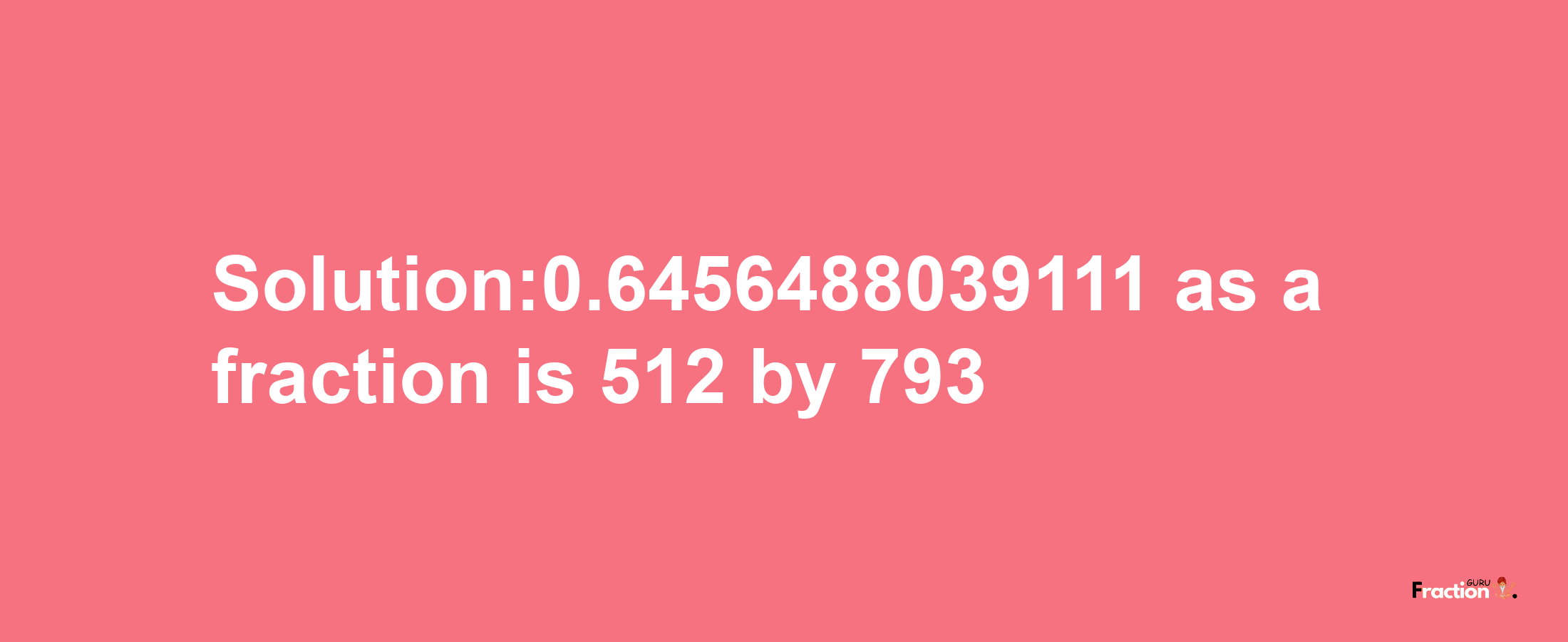 Solution:0.6456488039111 as a fraction is 512/793