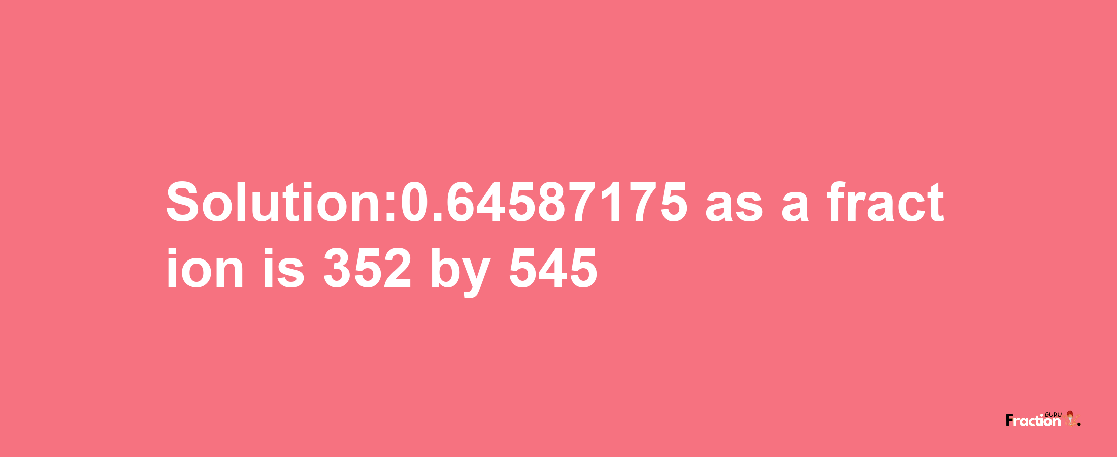 Solution:0.64587175 as a fraction is 352/545