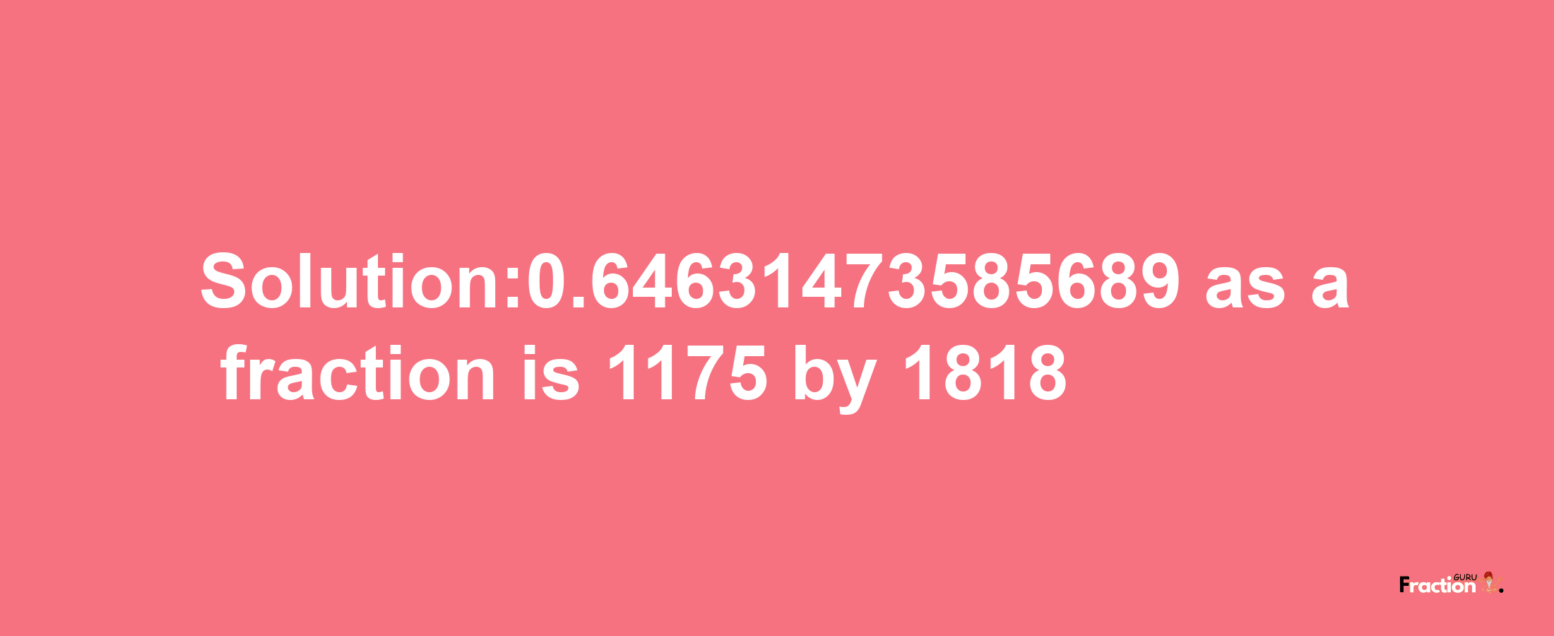 Solution:0.64631473585689 as a fraction is 1175/1818