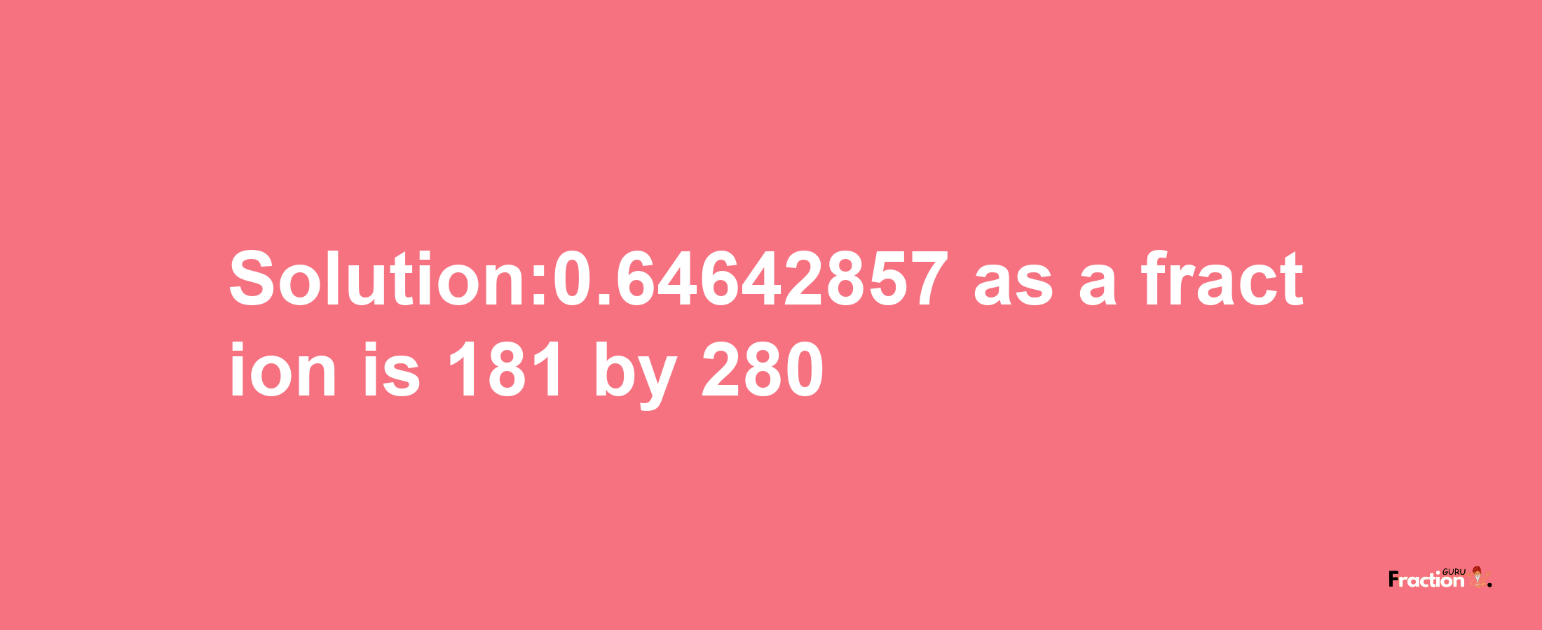 Solution:0.64642857 as a fraction is 181/280