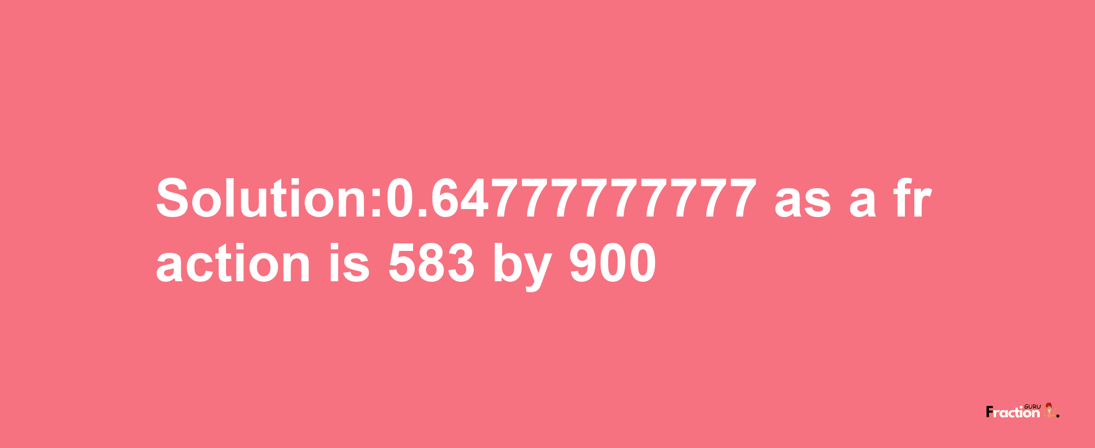 Solution:0.64777777777 as a fraction is 583/900