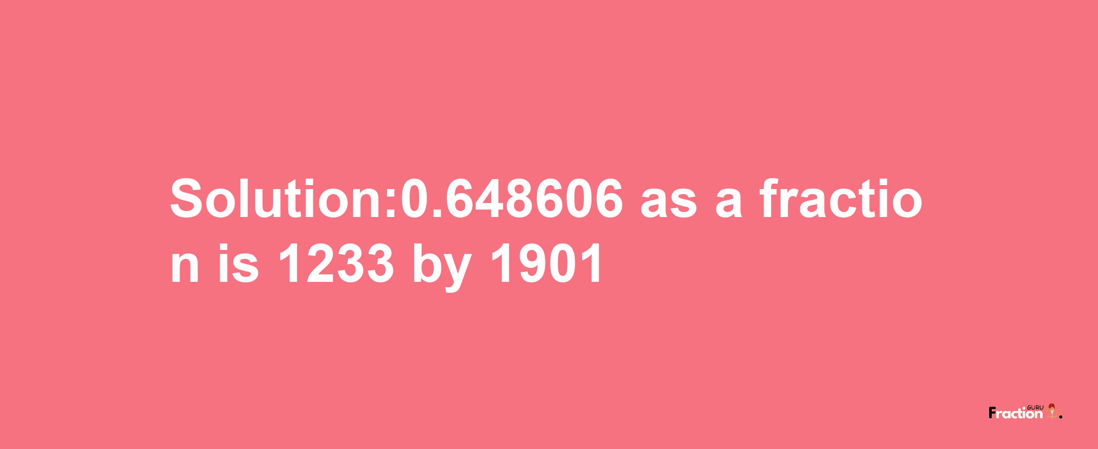 Solution:0.648606 as a fraction is 1233/1901