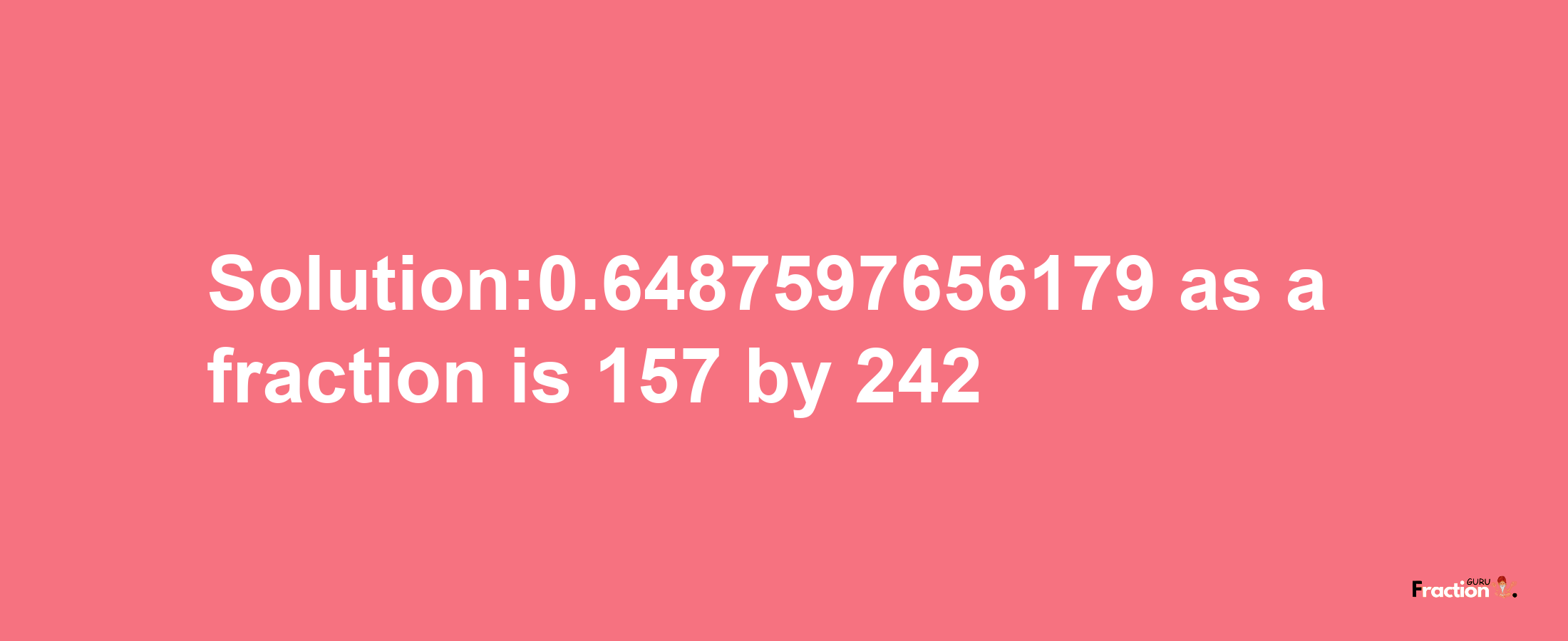 Solution:0.6487597656179 as a fraction is 157/242