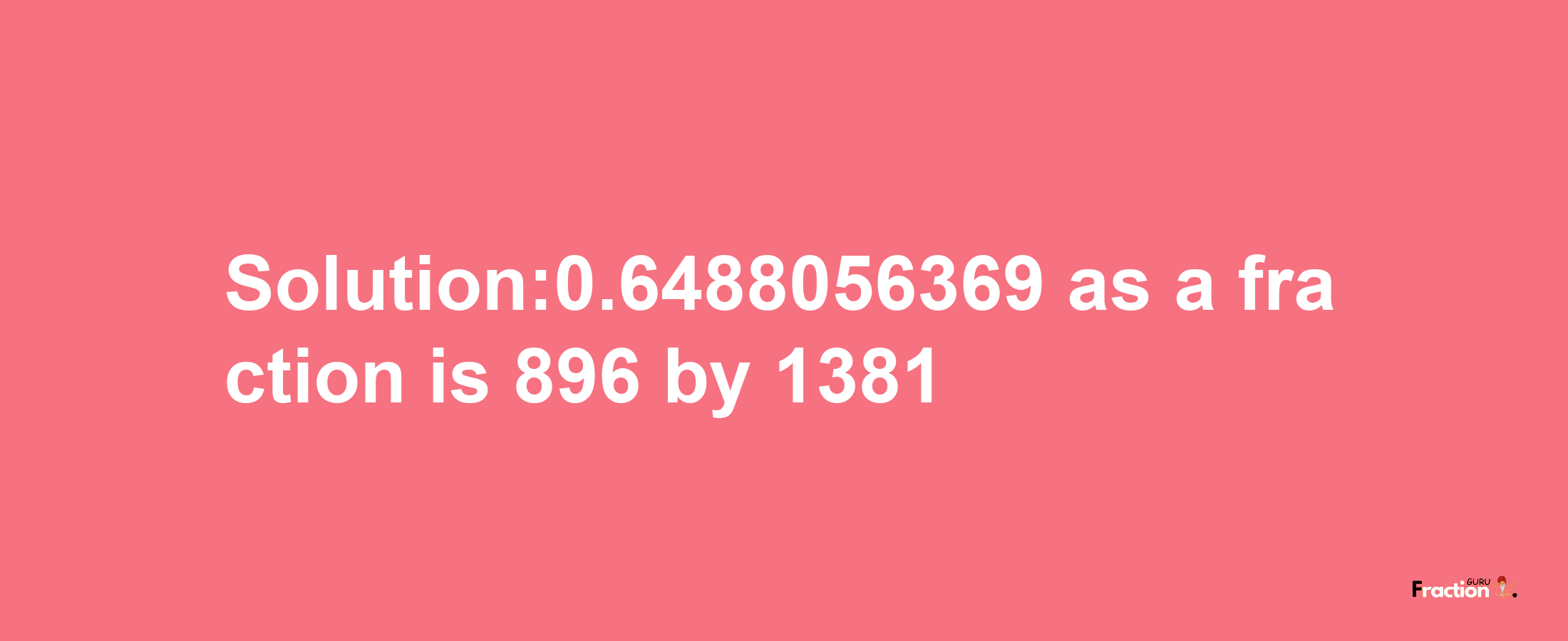 Solution:0.6488056369 as a fraction is 896/1381