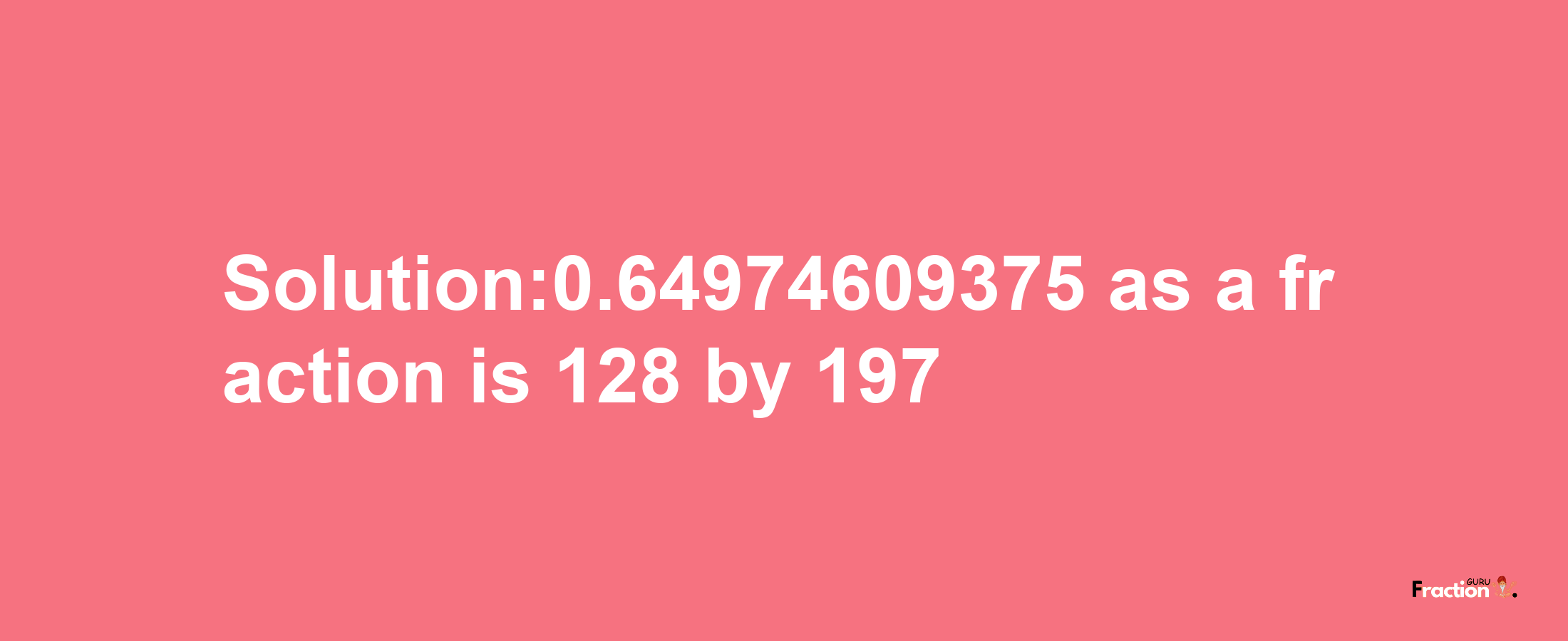 Solution:0.64974609375 as a fraction is 128/197