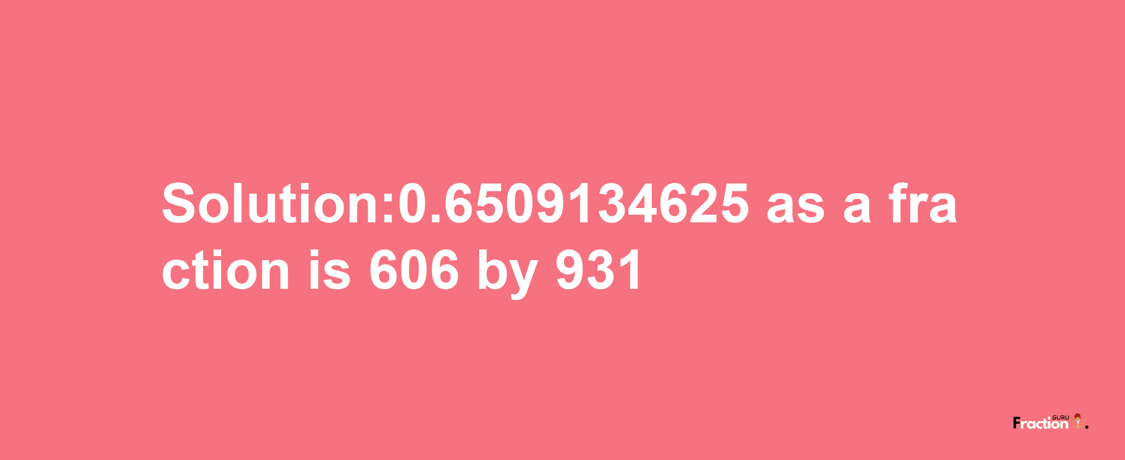 Solution:0.6509134625 as a fraction is 606/931