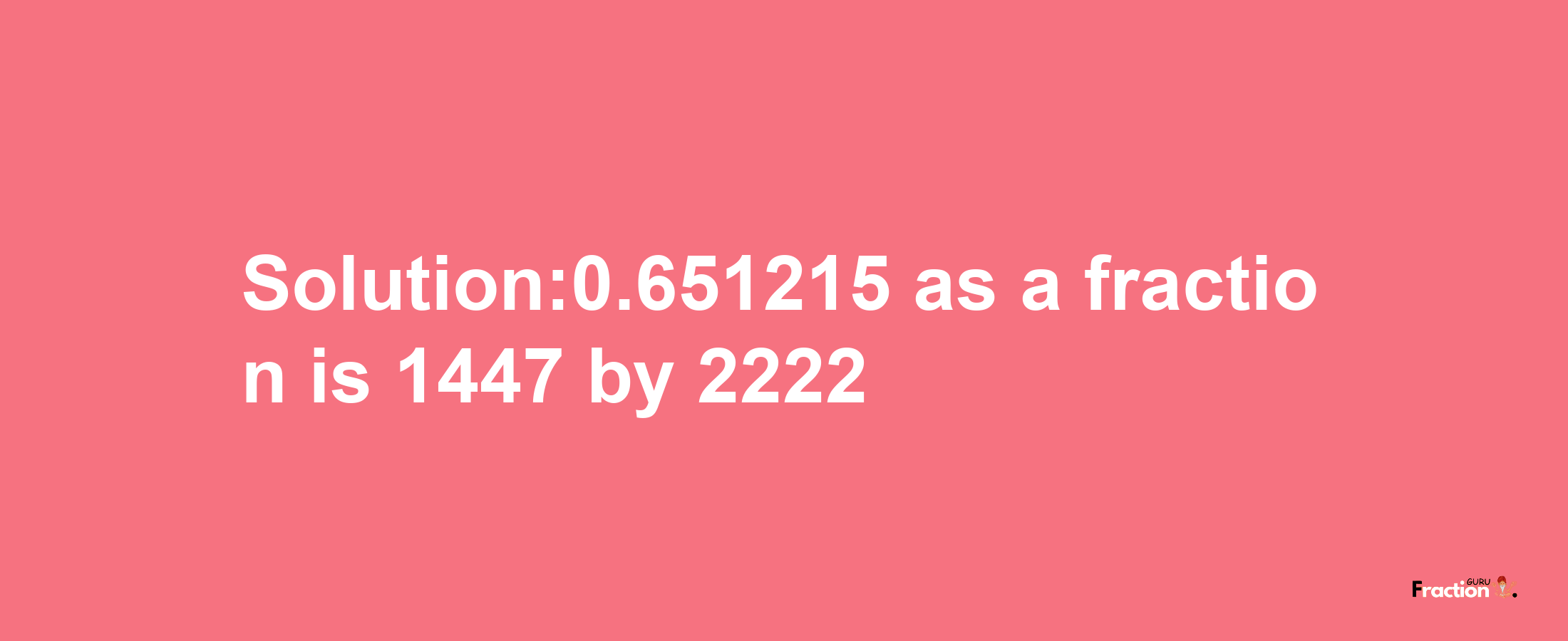 Solution:0.651215 as a fraction is 1447/2222