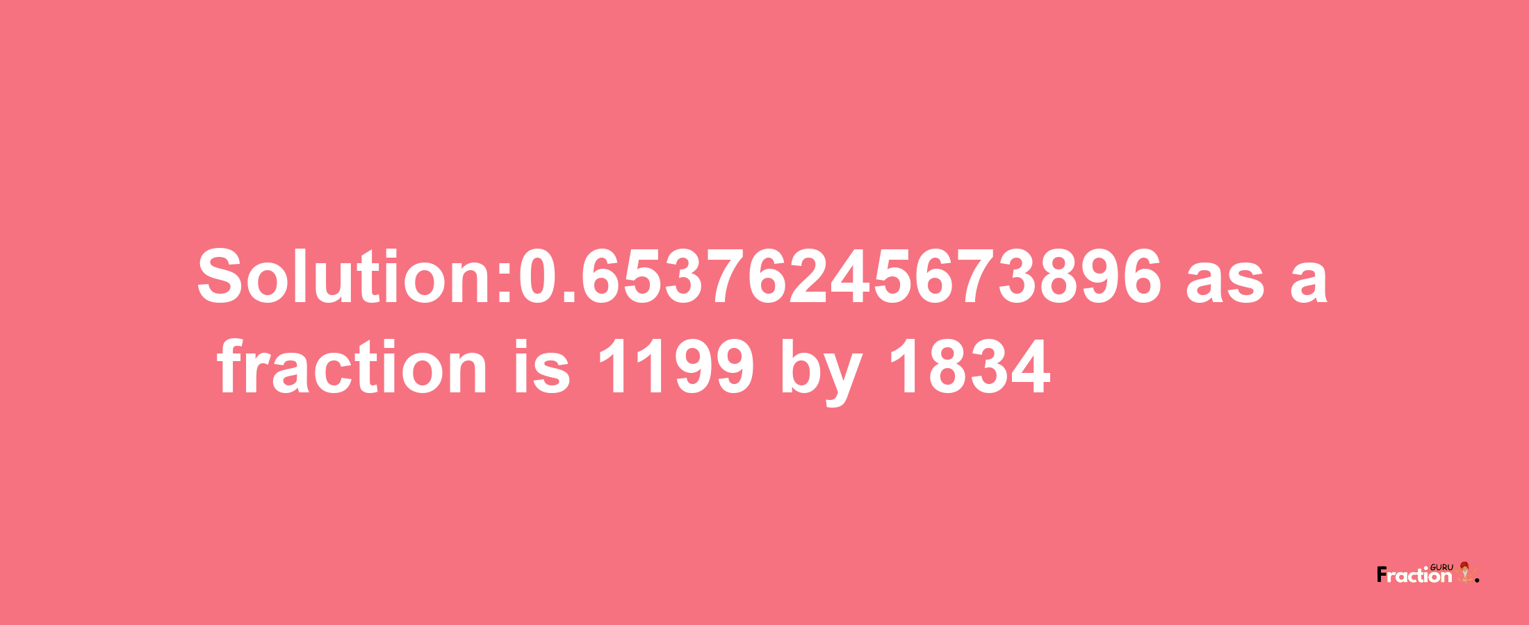 Solution:0.65376245673896 as a fraction is 1199/1834