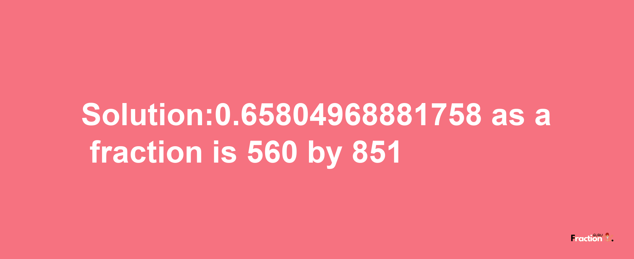 Solution:0.65804968881758 as a fraction is 560/851