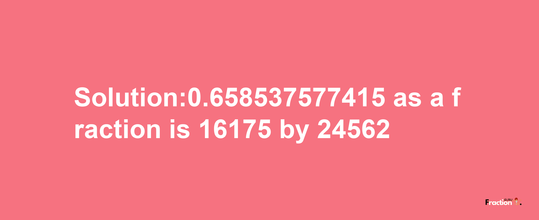 Solution:0.658537577415 as a fraction is 16175/24562