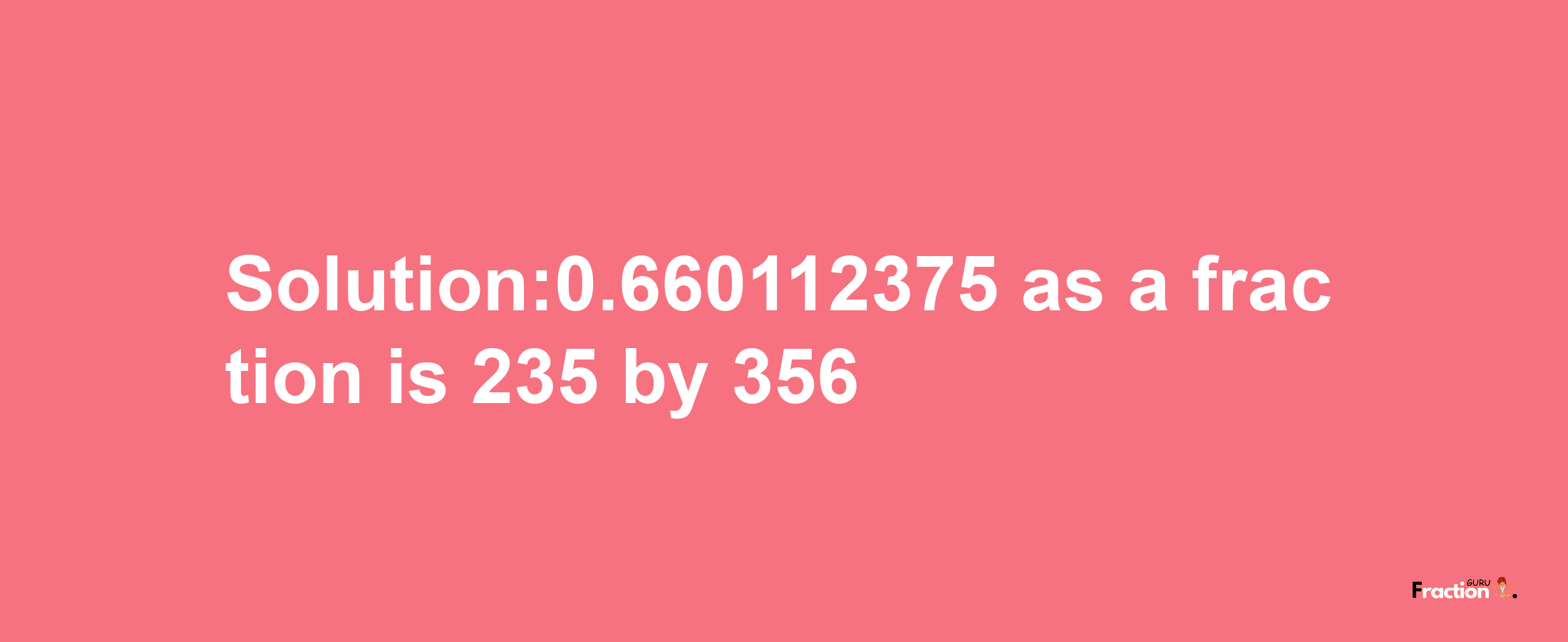 Solution:0.660112375 as a fraction is 235/356