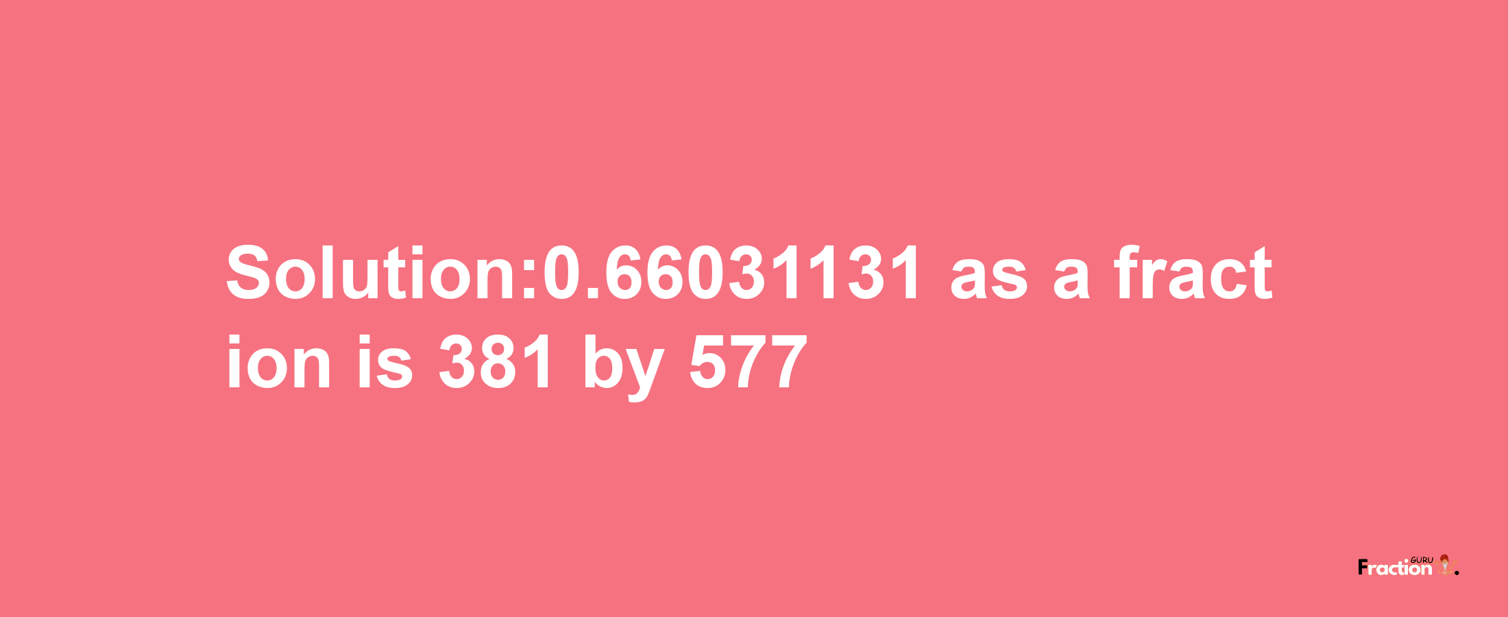 Solution:0.66031131 as a fraction is 381/577