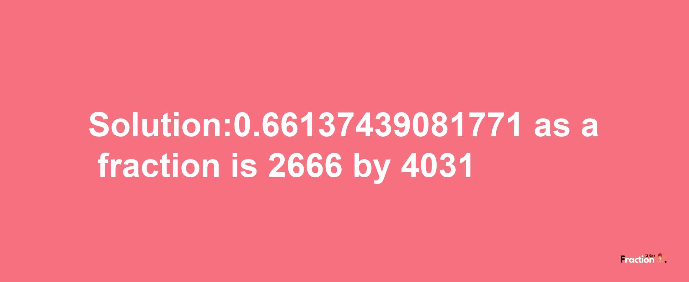 Solution:0.66137439081771 as a fraction is 2666/4031