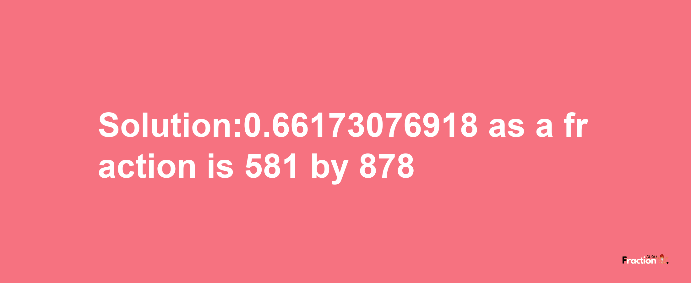 Solution:0.66173076918 as a fraction is 581/878