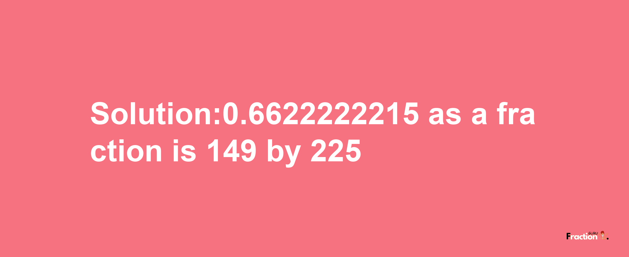 Solution:0.6622222215 as a fraction is 149/225