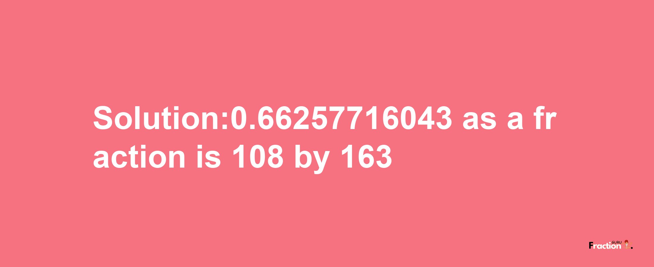 Solution:0.66257716043 as a fraction is 108/163