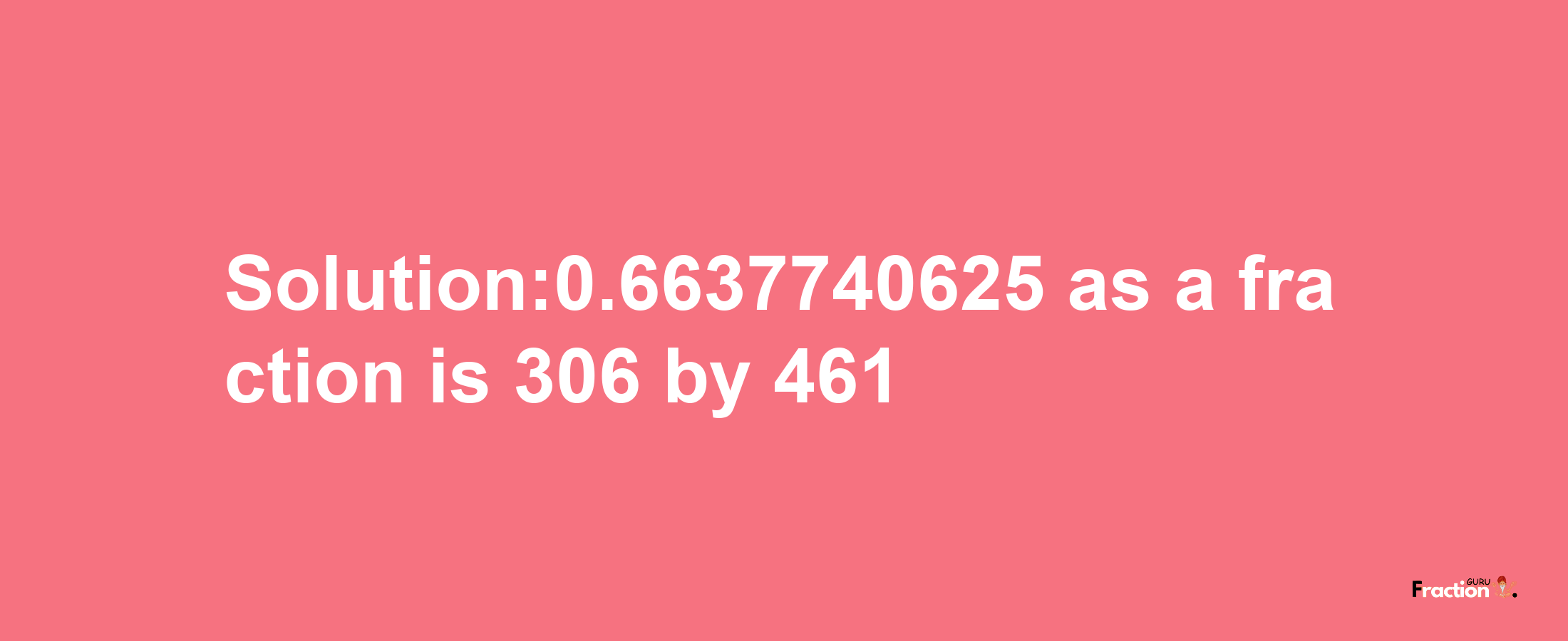 Solution:0.6637740625 as a fraction is 306/461