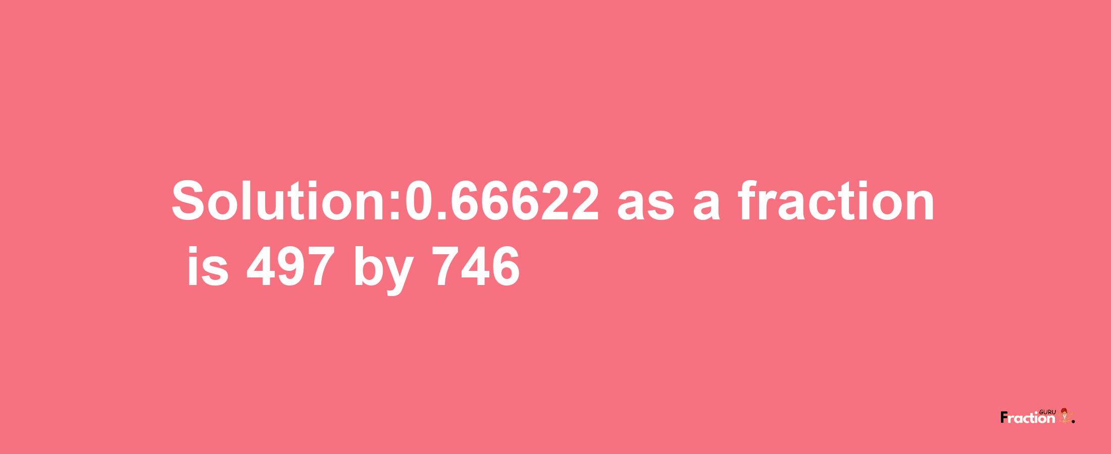 Solution:0.66622 as a fraction is 497/746