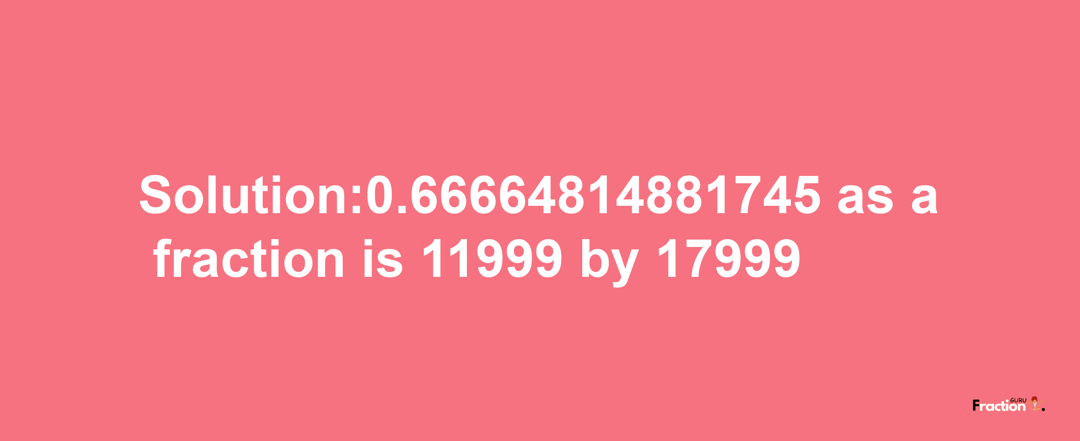 Solution:0.66664814881745 as a fraction is 11999/17999