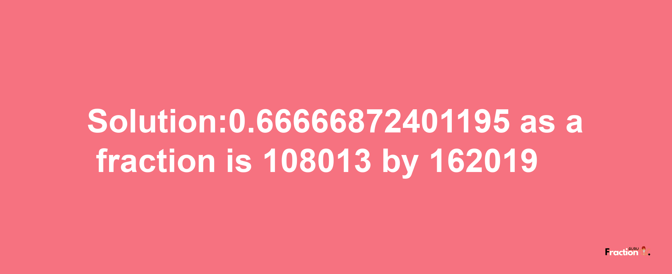 Solution:0.66666872401195 as a fraction is 108013/162019