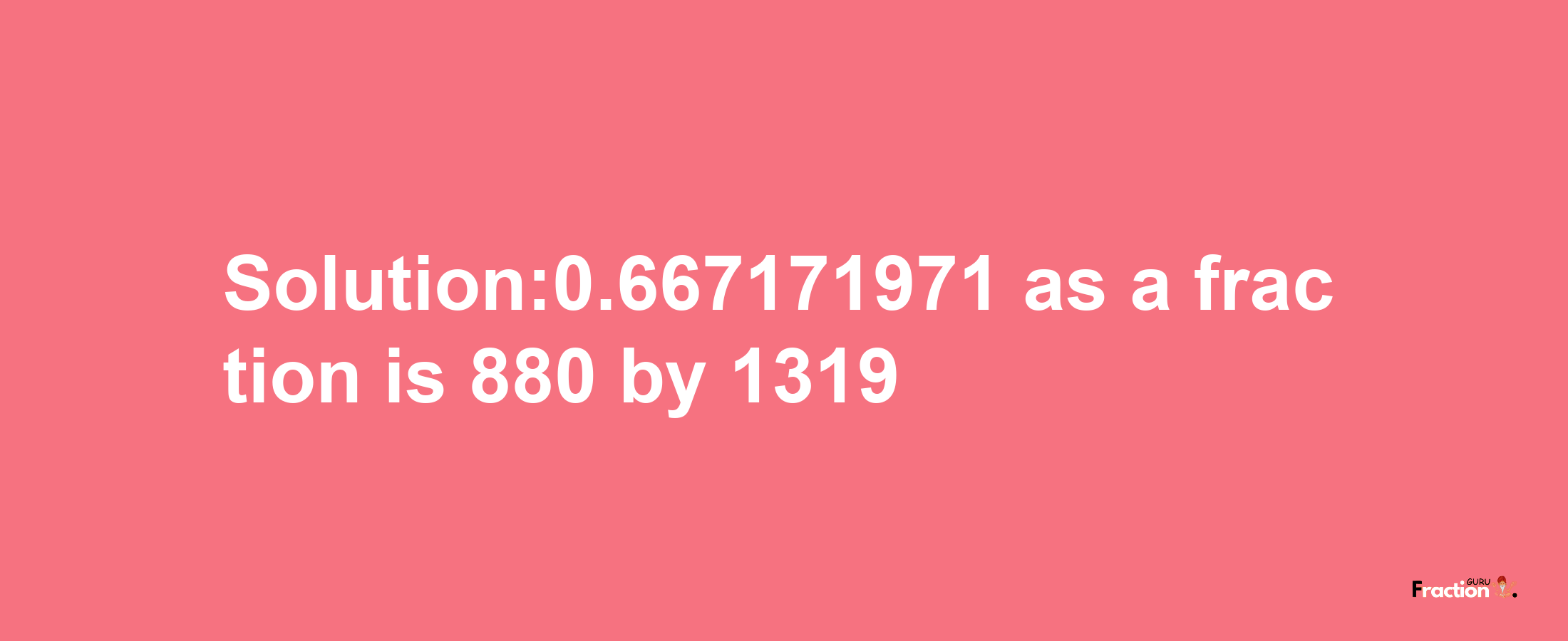 Solution:0.667171971 as a fraction is 880/1319