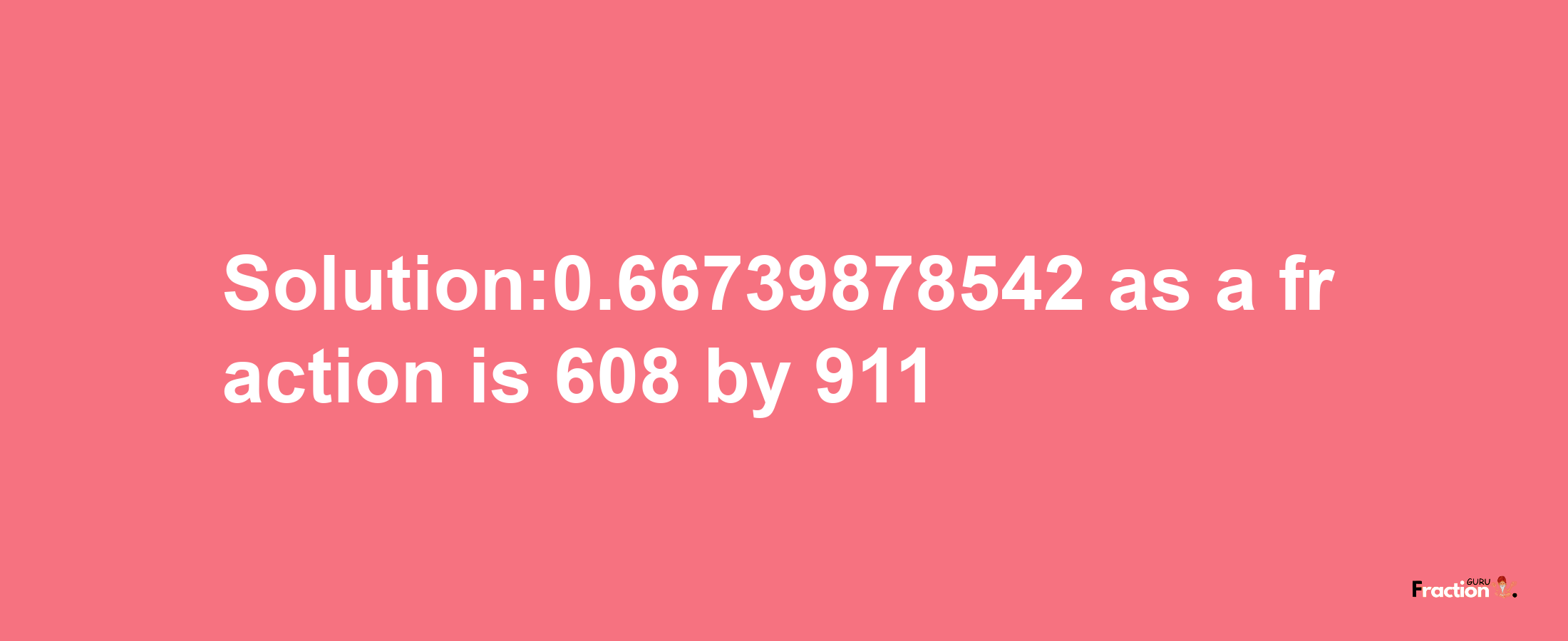 Solution:0.66739878542 as a fraction is 608/911