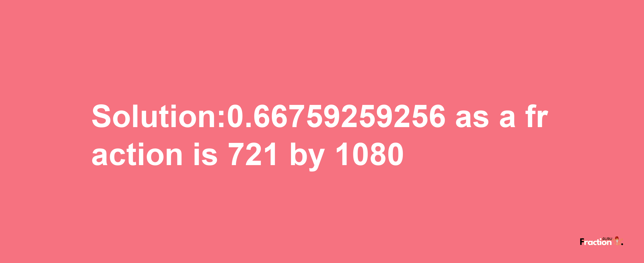 Solution:0.66759259256 as a fraction is 721/1080