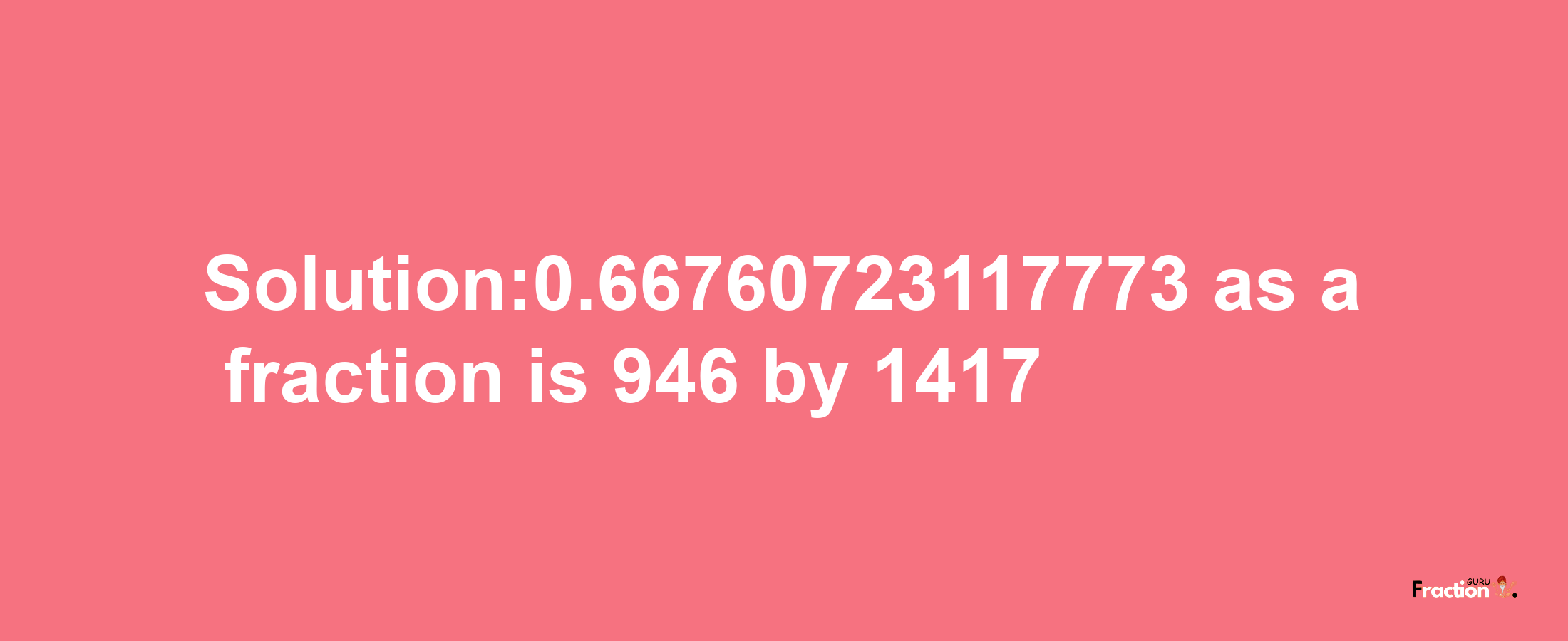 Solution:0.66760723117773 as a fraction is 946/1417