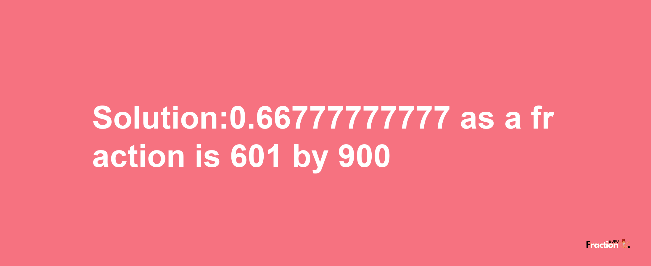 Solution:0.66777777777 as a fraction is 601/900