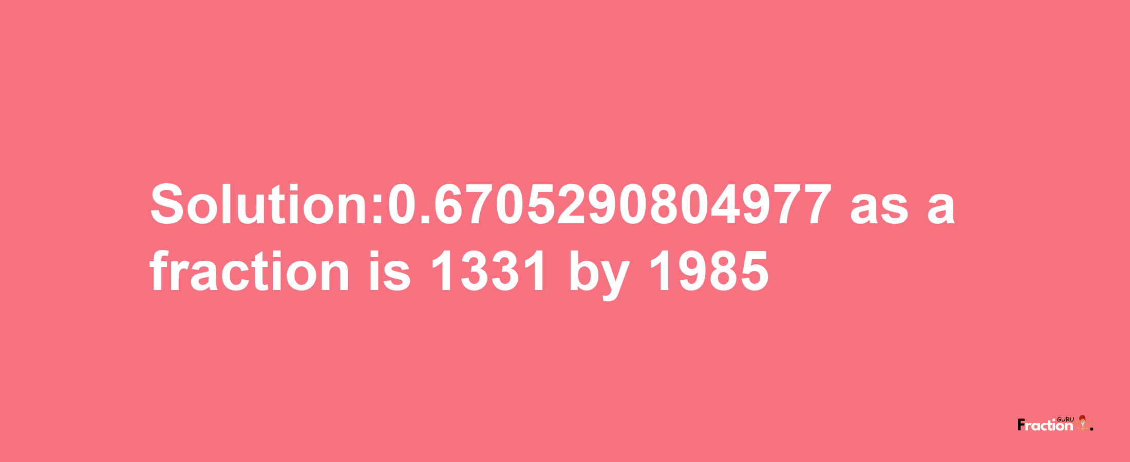 Solution:0.6705290804977 as a fraction is 1331/1985